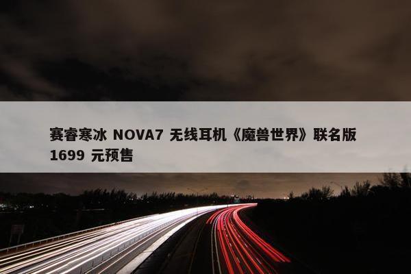 赛睿寒冰 NOVA7 无线耳机《魔兽世界》联名版 1699 元预售