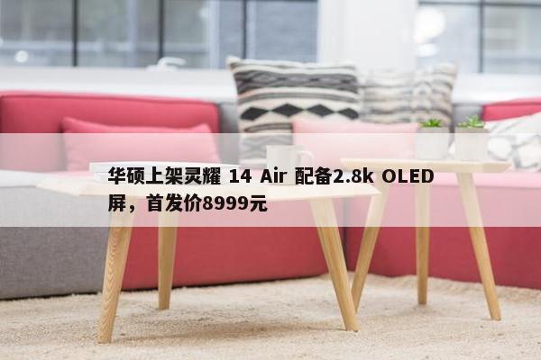 华硕上架灵耀 14 Air 配备2.8k OLED屏，首发价8999元