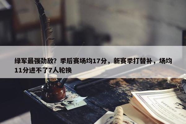 绿军最强劲敌？季后赛场均17分，新赛季打替补，场均11分进不了7人轮换