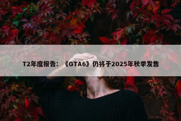 T2年度报告：《GTA6》仍将于2025年秋季发售