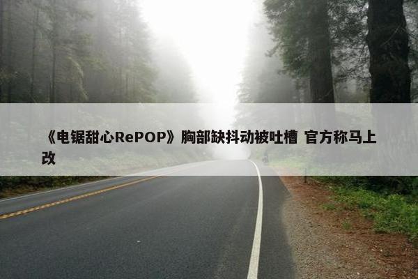 《电锯甜心RePOP》胸部缺抖动被吐槽 官方称马上改