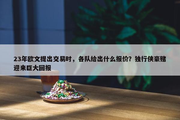 23年欧文提出交易时，各队给出什么报价？独行侠豪赌迎来巨大回报