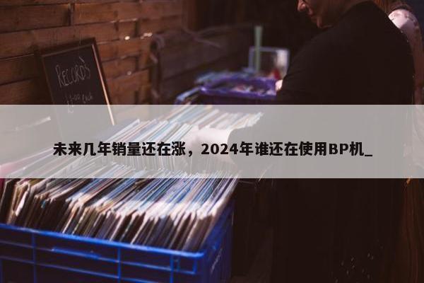 未来几年销量还在涨，2024年谁还在使用BP机_