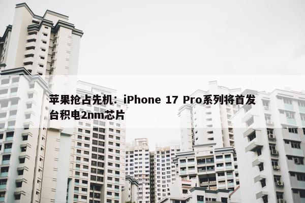 苹果抢占先机：iPhone 17 Pro系列将首发台积电2nm芯片