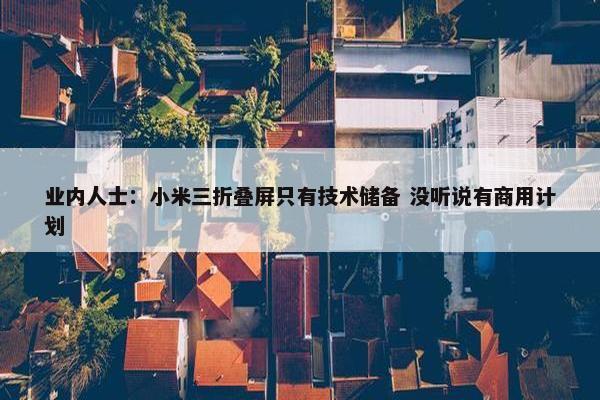 业内人士：小米三折叠屏只有技术储备 没听说有商用计划