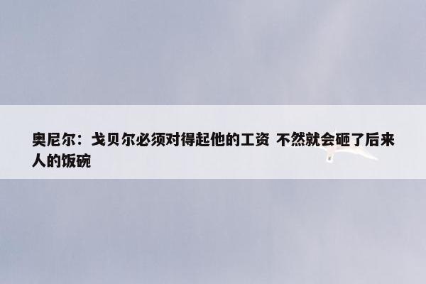 奥尼尔：戈贝尔必须对得起他的工资 不然就会砸了后来人的饭碗