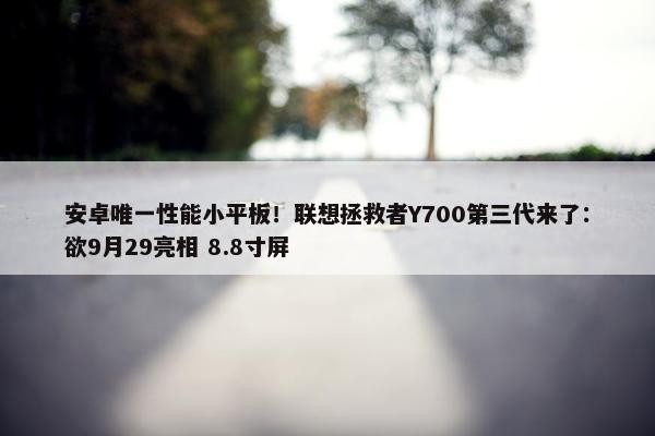 安卓唯一性能小平板！联想拯救者Y700第三代来了：欲9月29亮相 8.8寸屏