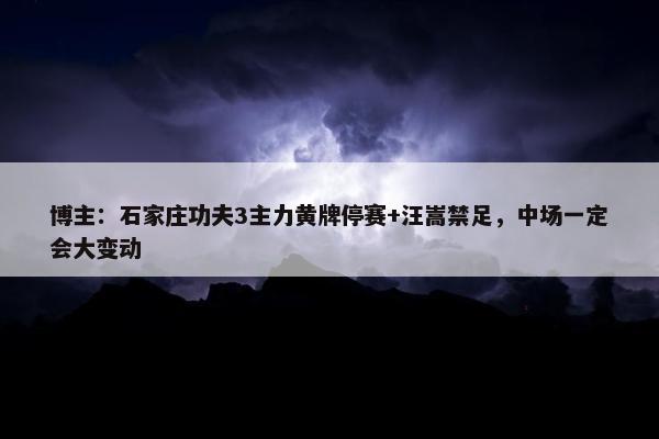 博主：石家庄功夫3主力黄牌停赛+汪嵩禁足，中场一定会大变动