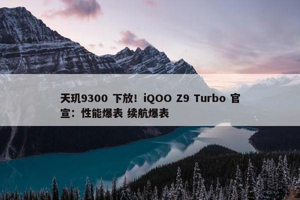 天玑9300 下放！iQOO Z9 Turbo 官宣：性能爆表 续航爆表