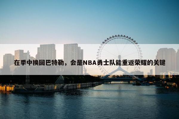 在季中换回巴特勒，会是NBA勇士队能重返荣耀的关键