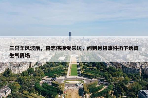 三只羊风波后，曾志伟接受采访，问到月饼事件扔下话筒生气离场