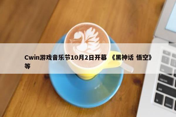 Cwin游戏音乐节10月2日开幕 《黑神话 悟空》等