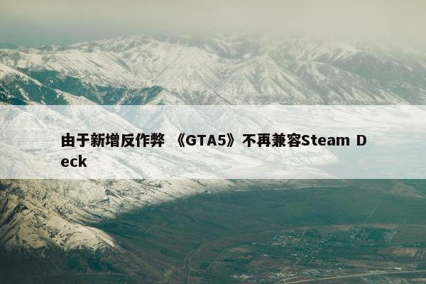 由于新增反作弊 《GTA5》不再兼容Steam Deck