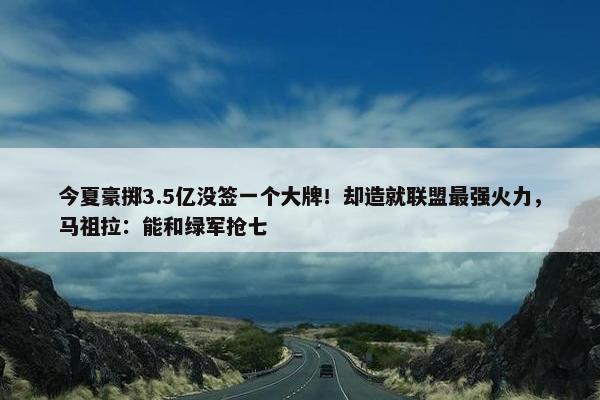 今夏豪掷3.5亿没签一个大牌！却造就联盟最强火力，马祖拉：能和绿军抢七