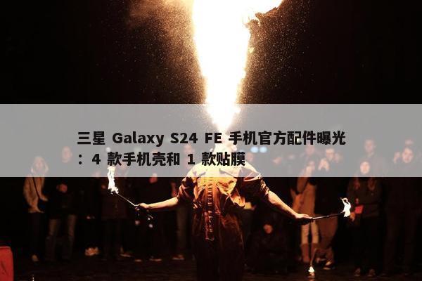 三星 Galaxy S24 FE 手机官方配件曝光：4 款手机壳和 1 款贴膜