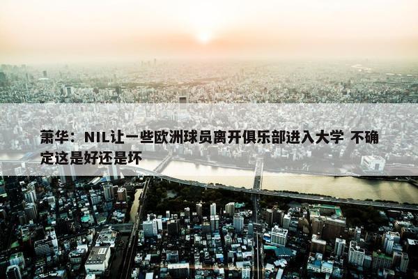 萧华：NIL让一些欧洲球员离开俱乐部进入大学 不确定这是好还是坏