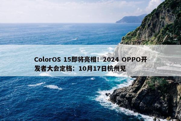 ColorOS 15即将亮相！2024 OPPO开发者大会定档：10月17日杭州见