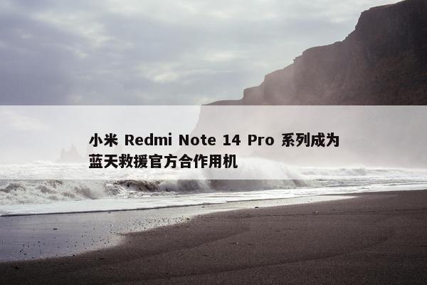 小米 Redmi Note 14 Pro 系列成为蓝天救援官方合作用机