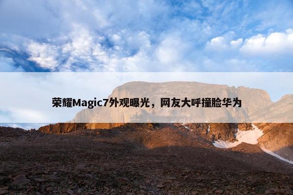 荣耀Magic7外观曝光，网友大呼撞脸华为