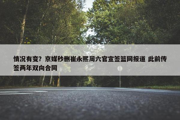 情况有变？京媒秒删崔永熙周六官宣签篮网报道 此前传签两年双向合同