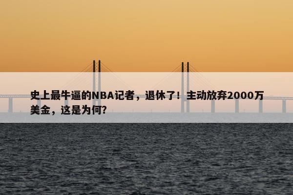 史上最牛逼的NBA记者，退休了！主动放弃2000万美金，这是为何？