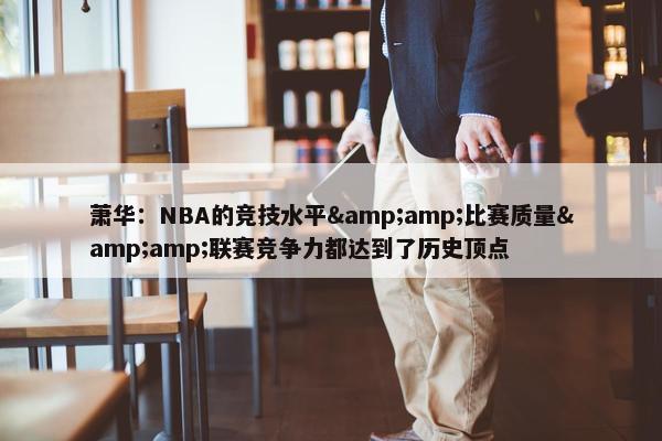 萧华：NBA的竞技水平&amp;比赛质量&amp;联赛竞争力都达到了历史顶点