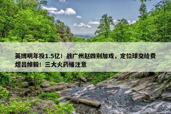 英博明年投1.5亿！战广州赵四别加戏，定位球交给费煜吕焯毅！三大火药桶注意