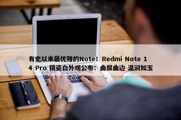 有史以来最优雅的Note！Redmi Note 14 Pro 镜瓷白外观公布：曲屏曲边 温润如玉