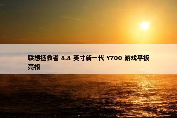 联想拯救者 8.8 英寸新一代 Y700 游戏平板亮相