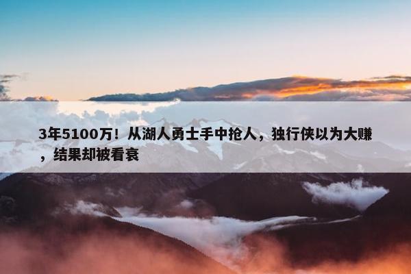 3年5100万！从湖人勇士手中抢人，独行侠以为大赚，结果却被看衰