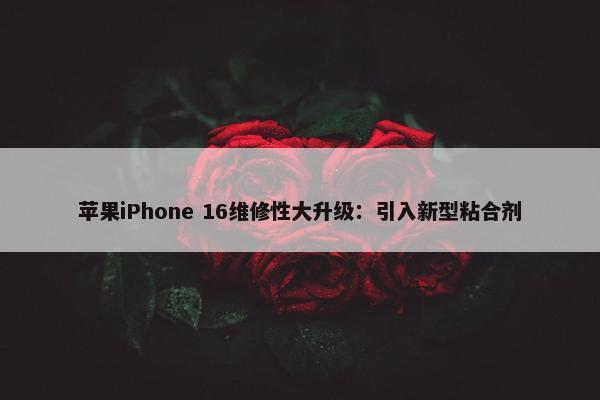 苹果iPhone 16维修性大升级：引入新型粘合剂