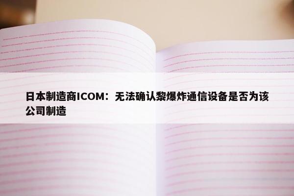 日本制造商ICOM：无法确认黎爆炸通信设备是否为该公司制造