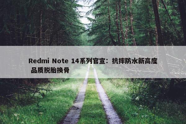 Redmi Note 14系列官宣：抗摔防水新高度 品质脱胎换骨