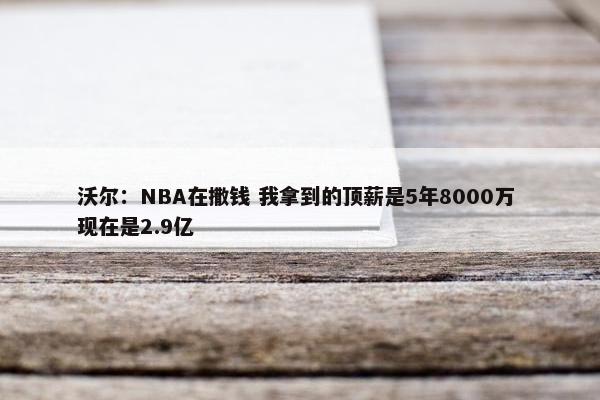 沃尔：NBA在撒钱 我拿到的顶薪是5年8000万 现在是2.9亿