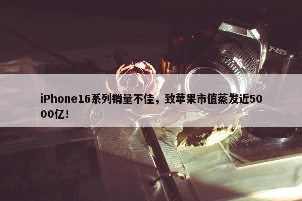 iPhone16系列销量不佳，致苹果市值蒸发近5000亿！