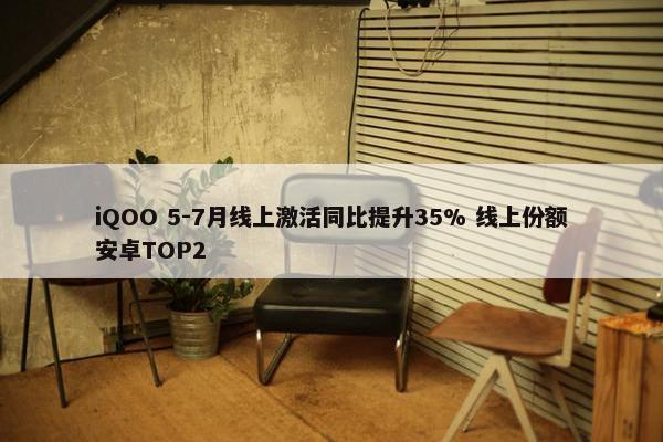 iQOO 5-7月线上激活同比提升35% 线上份额安卓TOP2