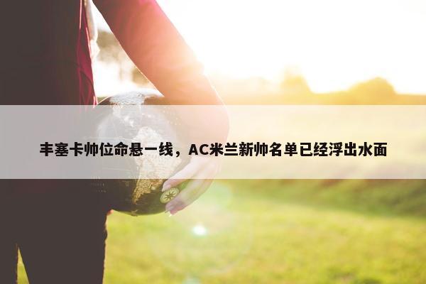 丰塞卡帅位命悬一线，AC米兰新帅名单已经浮出水面