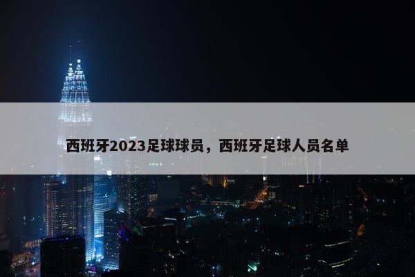 西班牙2023足球球员，西班牙足球人员名单