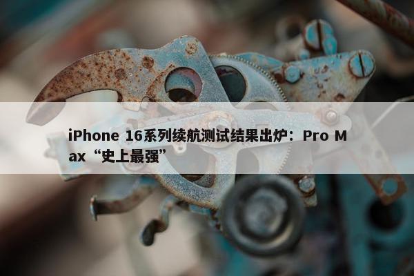 iPhone 16系列续航测试结果出炉：Pro Max“史上最强”