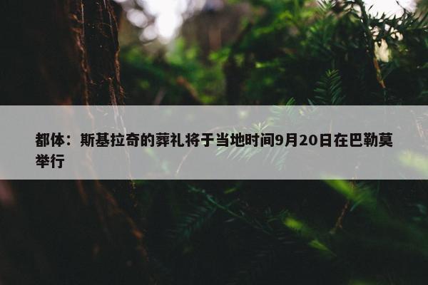 都体：斯基拉奇的葬礼将于当地时间9月20日在巴勒莫举行