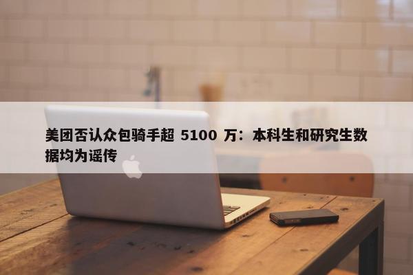 美团否认众包骑手超 5100 万：本科生和研究生数据均为谣传