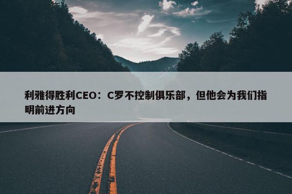 利雅得胜利CEO：C罗不控制俱乐部，但他会为我们指明前进方向