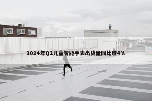 2024年Q2儿童智能手表出货量同比增4%