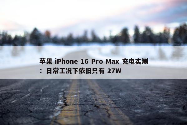 苹果 iPhone 16 Pro Max 充电实测：日常工况下依旧只有 27W