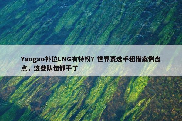 Yaogao补位LNG有特权？世界赛选手租借案例盘点，这些队伍都干了