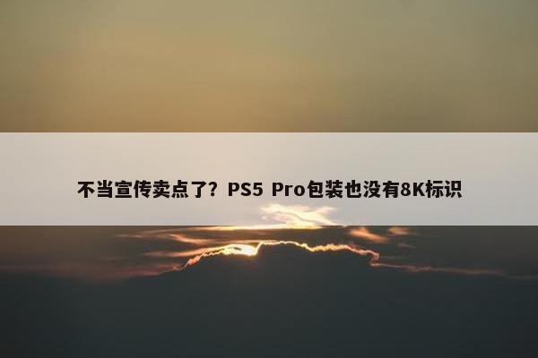 不当宣传卖点了？PS5 Pro包装也没有8K标识