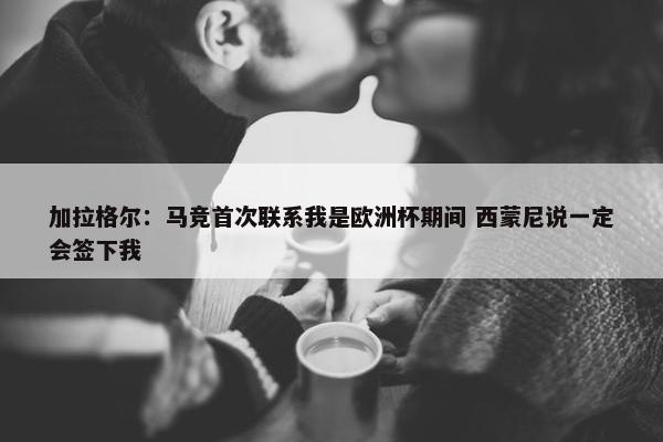 加拉格尔：马竞首次联系我是欧洲杯期间 西蒙尼说一定会签下我