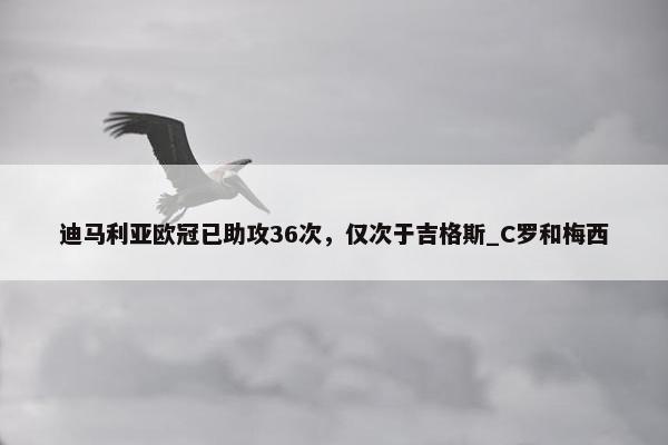 迪马利亚欧冠已助攻36次，仅次于吉格斯_C罗和梅西