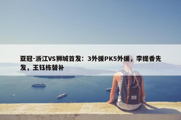 亚冠-浙江VS狮城首发：3外援PK5外援，李提香先发，王钰栋替补