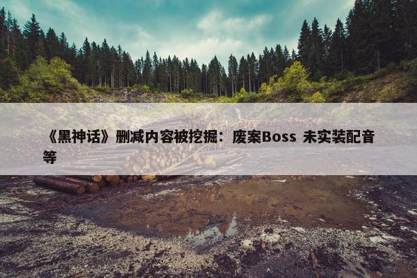 《黑神话》删减内容被挖掘：废案Boss 未实装配音等